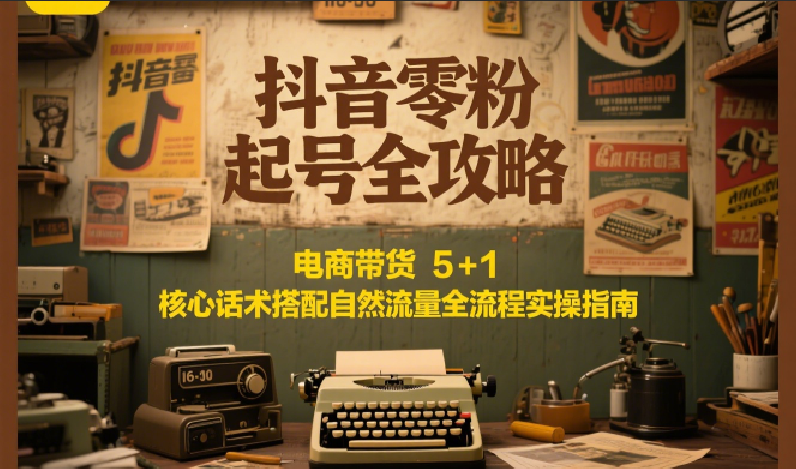 抖音零粉起号全攻略：电商带货 5+1 核心话术搭配自然流量全流程实操指南-小白网创
