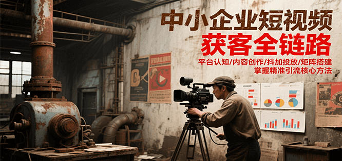 中小企业短视频获客全链路，平台认知/内容创作/抖加投放/矩阵搭建，精准引流核心方法-小白网创