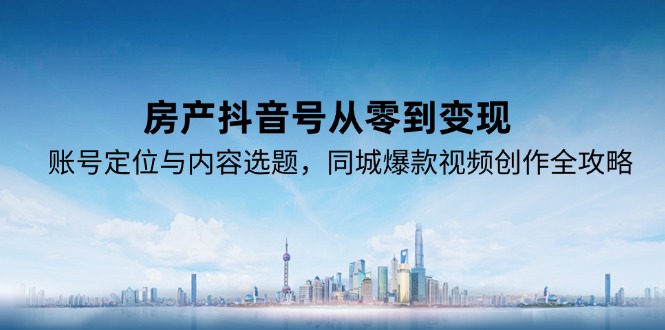 房产抖音号从零到变现，账号定位与内容选题，同城爆款视频创作全攻略-小白网创