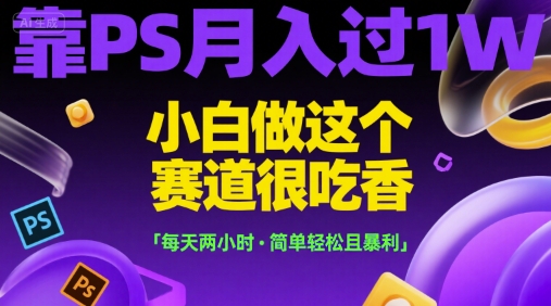 靠PS月入过1W，小白做这个赛道很吃香，每天两小时，简单轻松且暴利【揭秘】-小白网创