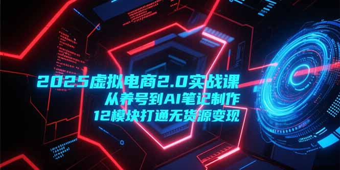 2025虚拟电商2.0实战课，从养号到AI笔记制作，12模块打通无货源变现-小白网创