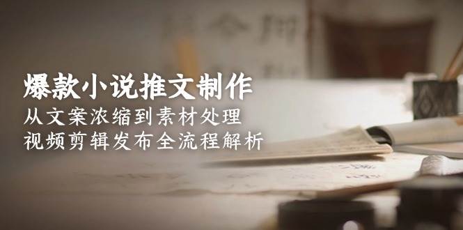 爆款小说推文制作，从文案浓缩到素材处理，视频剪辑发布全流程解析-小白网创