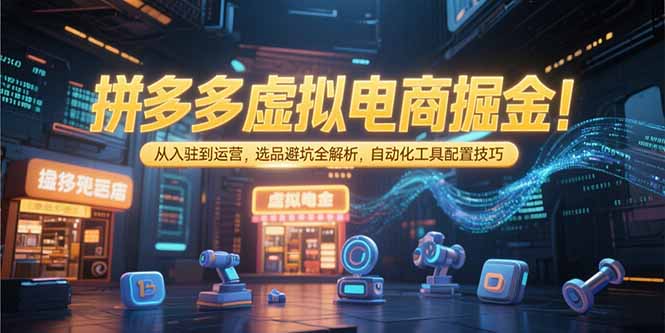 拼多多虚拟电商掘金：从入驻到运营，选品避坑全解析，自动化工具配置技巧-小白网创