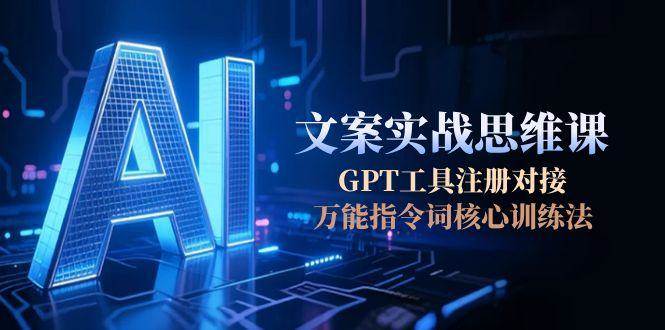 AI文案实战思维课，GPT工具注册对接，万能指令词核心训练法-小白网创