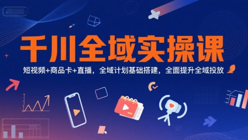 千川全域实操课，短视频+商品卡+直播，全域计划基础搭建，全面提升全域投放-小白网创