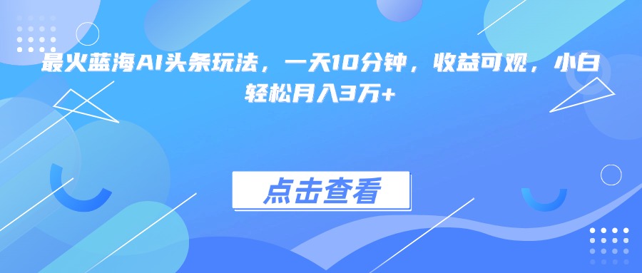最火蓝海AI头条玩法，一天10分钟，收益可观，小白轻松月入3万+-小白网创