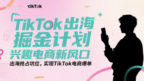 TikTok出海掘金计划，兴趣电商新风口，出海抢占坑位，实现TikTok电商爆单-小白网创