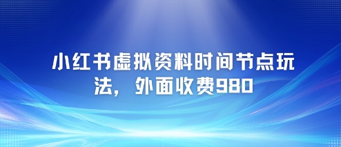 小红书虚拟资料时间节点玩法，外面收费980【附带项目教程】-小白网创