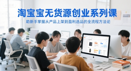 淘宝无货源创业系列课，助新手掌握从产品上架到盈利选品的全流程方法论-小白网创