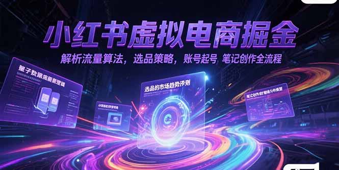 小红书虚拟电商掘金，解析流量算法，选品策略，账号起号，笔记创作全流程-小白网创