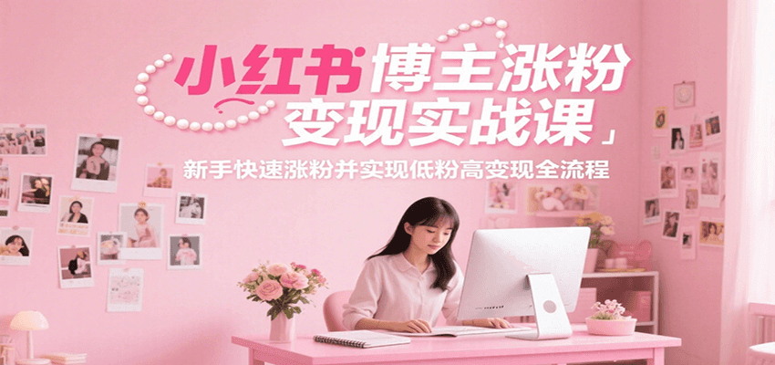 小红书博主涨粉变现实战课，新手快速涨粉并实现低粉高变现全流程-小白网创