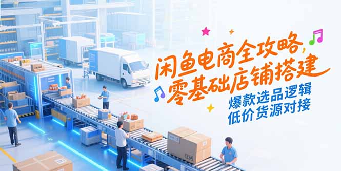 闲鱼电商全攻略，零基础店铺搭建，爆款选品逻辑，低价货源对接-小白网创