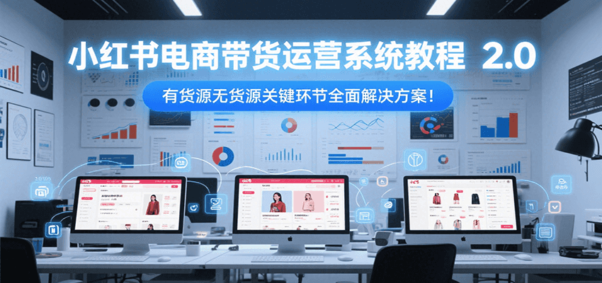 小红书电商带货运营系统教程2.0，有货源无货源关键环节全面解决方案！-小白网创