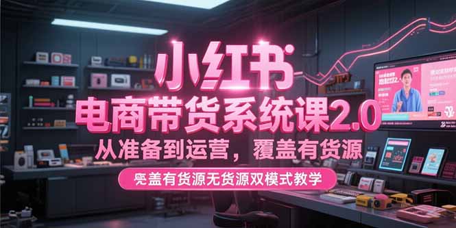 小红书电商带货系统课2.0，从准备到运营，覆盖有货源无货源双模式教学-小白网创