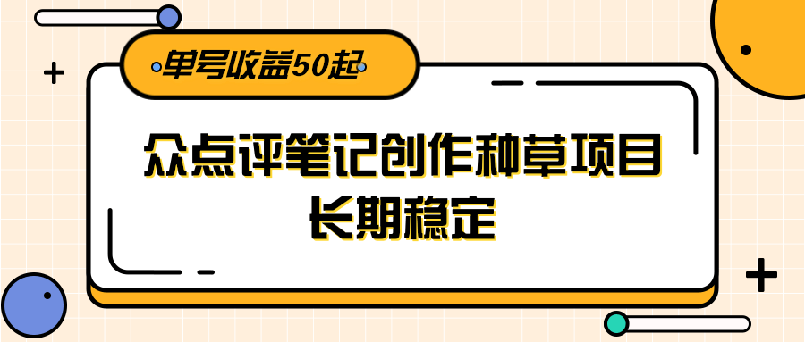 大众点评笔记创作种草项目，长期稳定， 单号收益50起-小白网创